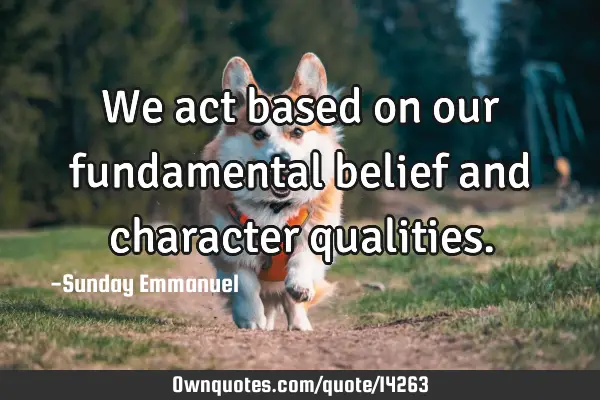 We act based on our fundamental belief and character