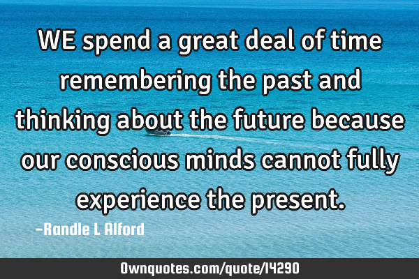 WE spend a great deal of time remembering the past and thinking about the future because our