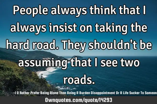 People always think that I always insist on taking the hard road. They shouldn