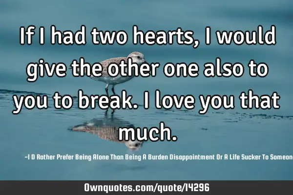 If I had two hearts, I would give the other one also to you to break. I love you that