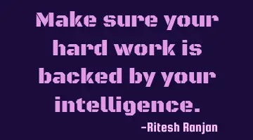 Make sure your hard work is backed by your intelligence.