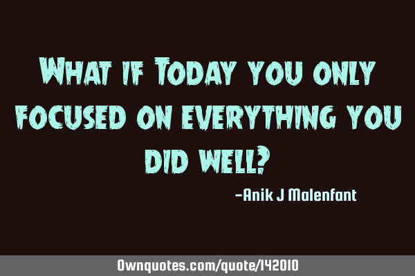 What if Today you only focused on everything you did well?