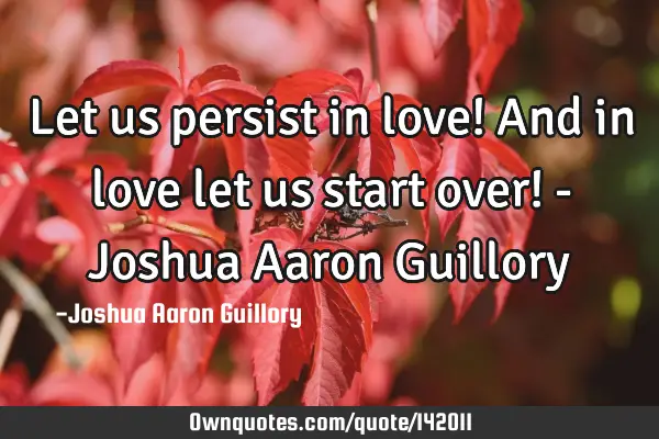 Let us persist in love! And in love let us start over! - Joshua Aaron G