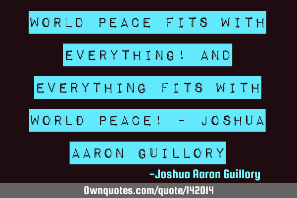 World peace fits with everything! And everything fits with world peace! - Joshua Aaron G