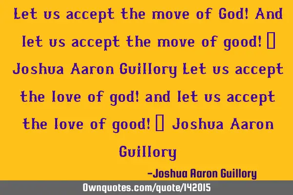 Let us accept the move of God! And let us accept the move of good! - Joshua Aaron Guillory Let us