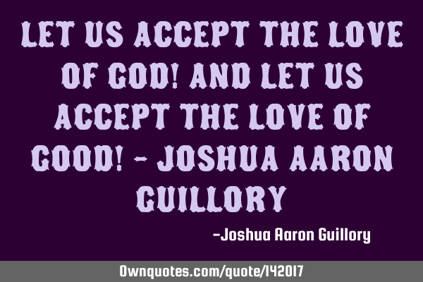 Let us accept the love of god! and let us accept the love of good! - Joshua Aaron G