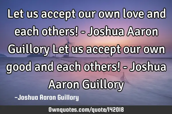 Let us accept our own love and each others! - Joshua Aaron Guillory Let us accept our own good and