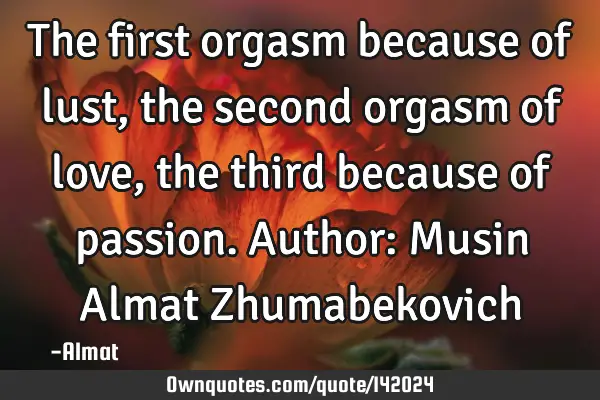 The first orgasm because of lust, the second orgasm of love, the third because of passion. Author: M