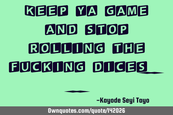Keep ya game and stop rolling the fucking