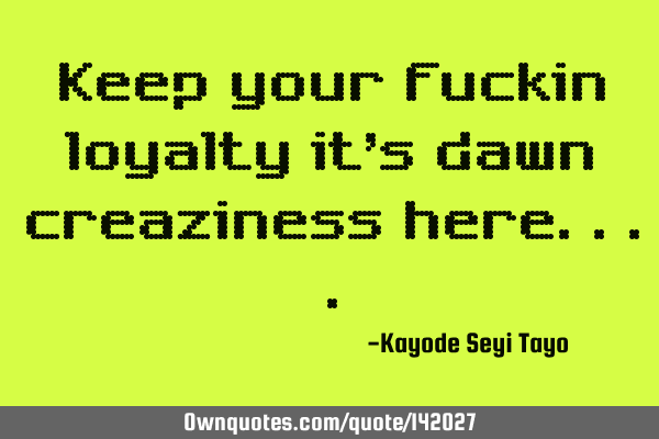Keep your fuckin loyalty it