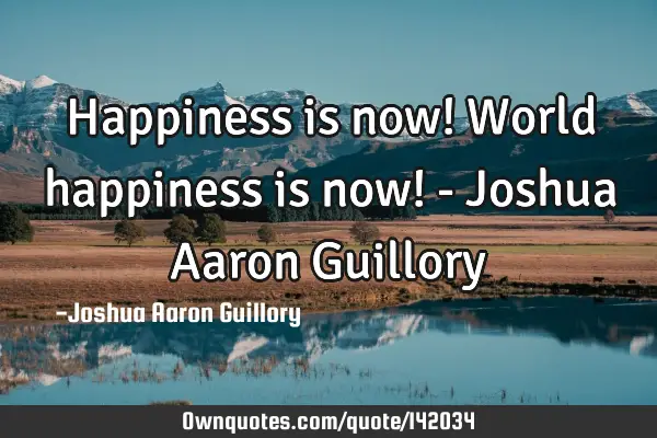 Happiness is now! World happiness is now! - Joshua Aaron G