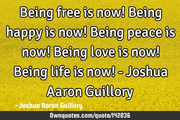Being free is now! Being happy is now! Being peace is now! Being love is now! Being life is now! - J