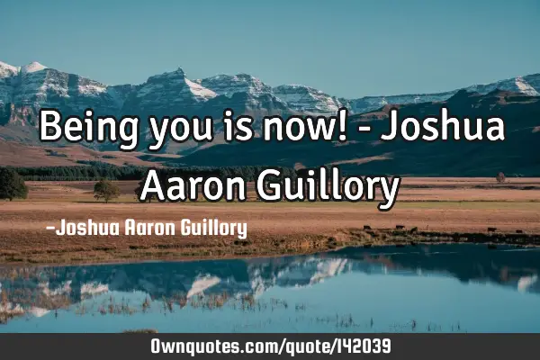 Being you is now! - Joshua Aaron G