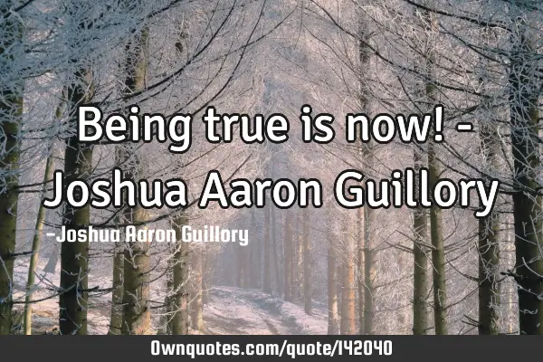 Being true is now! - Joshua Aaron G