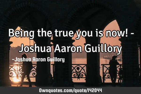Being the true you is now! - Joshua Aaron G