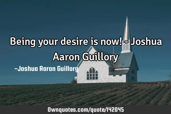 Being your desire is now! - Joshua Aaron G