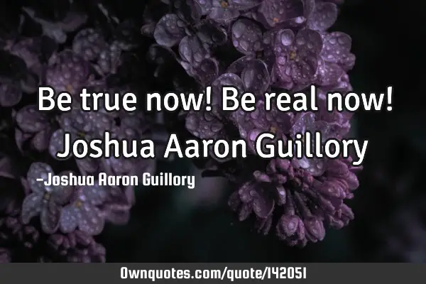 Be true now! Be real now! Joshua Aaron G