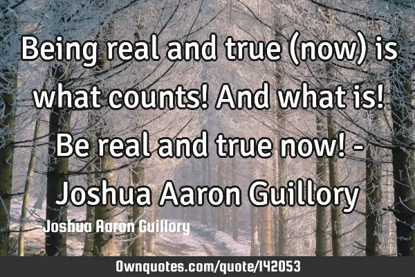 Being real and true (now) is what counts! And what is! Be real and true now! - Joshua Aaron G