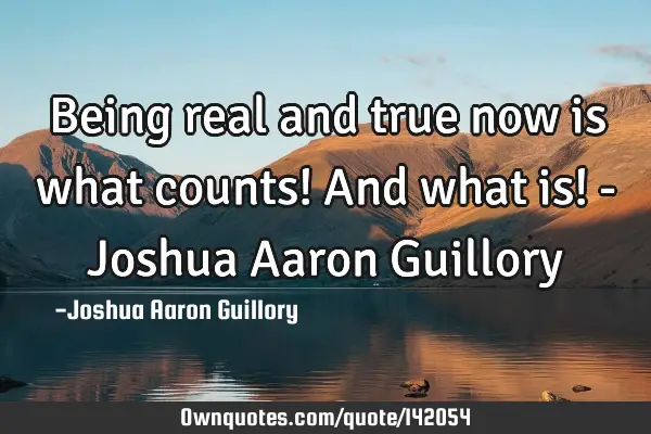 Being real and true now is what counts! And what is! - Joshua Aaron G