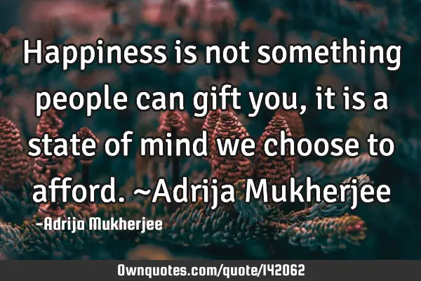 Happiness is not something people can gift you ,it is a state of mind we choose to afford. ~Adrija M