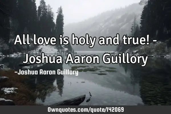 All love is holy and true! - Joshua Aaron G