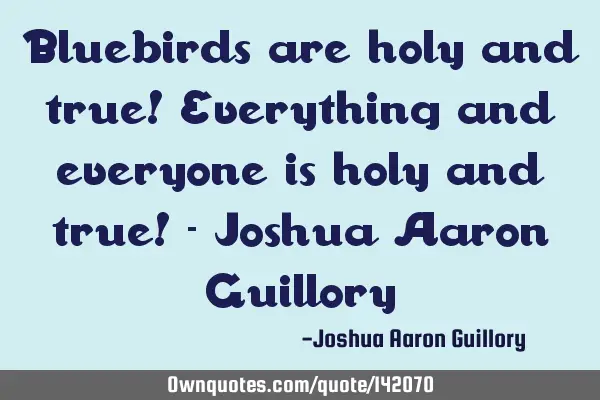 Bluebirds are holy and true! Everything and everyone is holy and true! - Joshua Aaron G