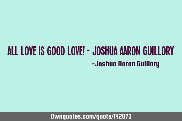 All love is good love! - Joshua Aaron G