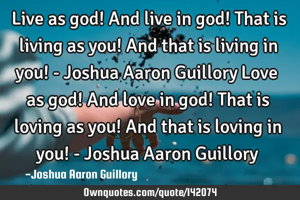 Live as god! And live in god! That is living as you! And that is living in you! - Joshua Aaron G