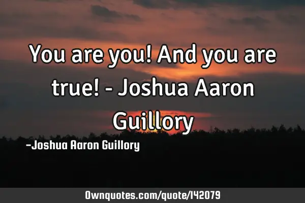 You are you! And you are true! - Joshua Aaron G