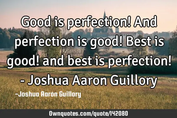 Good is perfection! And perfection is good! Best is good! and best is perfection! - Joshua Aaron G