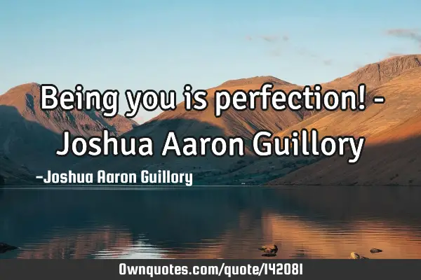 Being you is perfection! - Joshua Aaron G