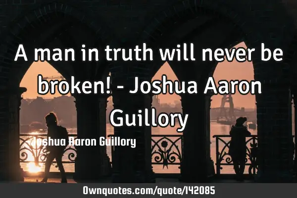 A man in truth will never be broken! - Joshua Aaron G