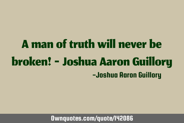 A man of truth will never be broken! - Joshua Aaron G
