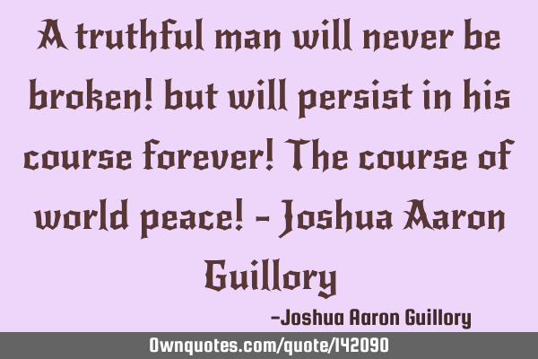 A truthful man will never be broken! but will persist in his course forever! The course of world