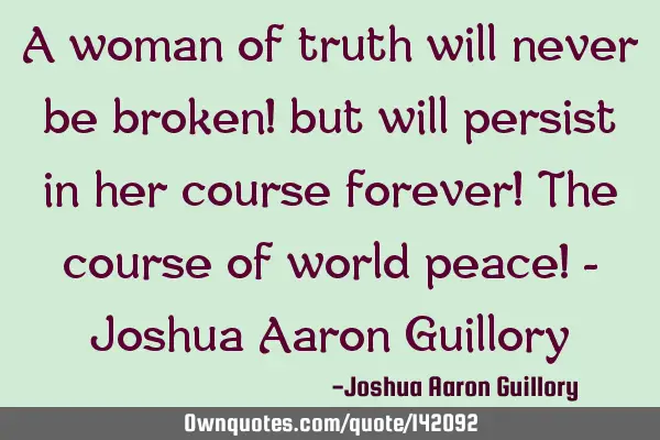 A woman of truth will never be broken! but will persist in her course forever! The course of world