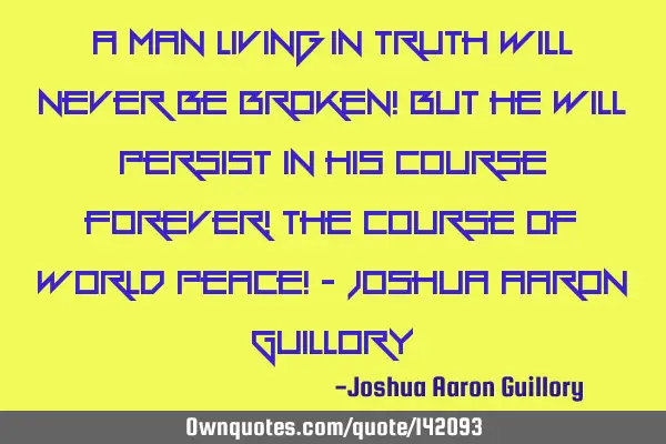 A man living in truth will never be broken! but he will persist in his course forever! The course