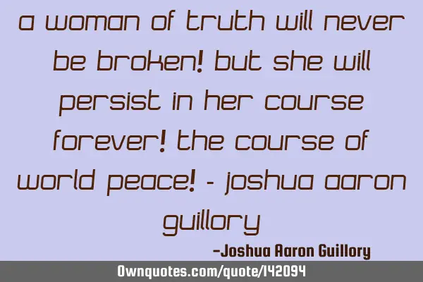 A woman of truth will never be broken! but she will persist in her course forever! The course of
