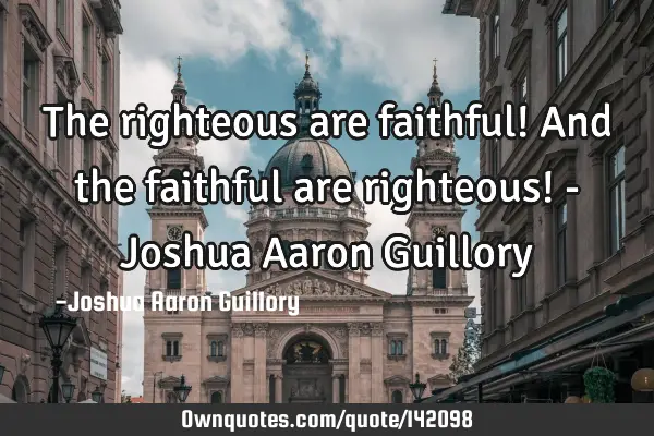 The righteous are faithful! And the faithful are righteous! - Joshua Aaron G