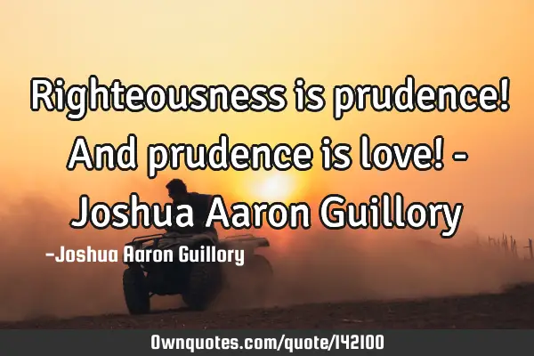 Righteousness is prudence! And prudence is love! - Joshua Aaron G