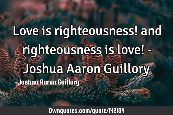 Love is righteousness! and righteousness is love! - Joshua Aaron G