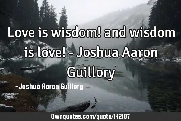 Love is wisdom! and wisdom is love! - Joshua Aaron G