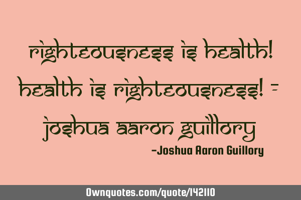 Righteousness is health! Health is righteousness! - Joshua Aaron G