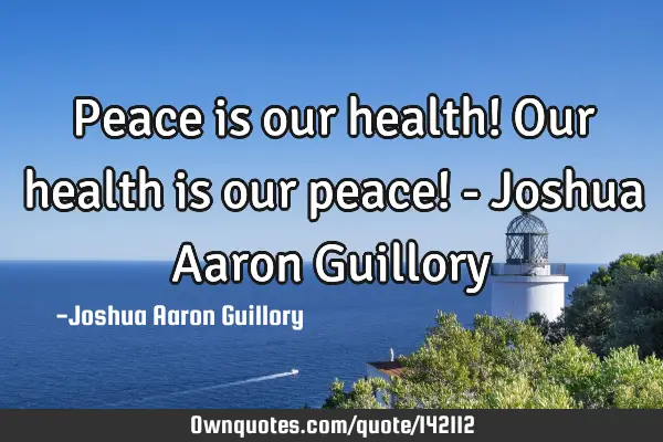 Peace is our health! Our health is our peace! - Joshua Aaron G
