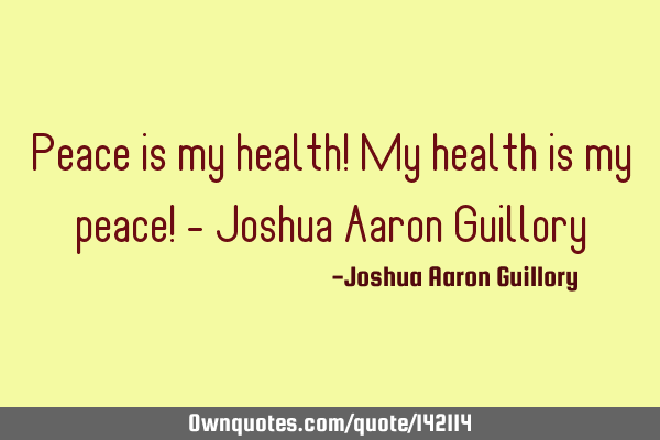 Peace is my health! My health is my peace! - Joshua Aaron G
