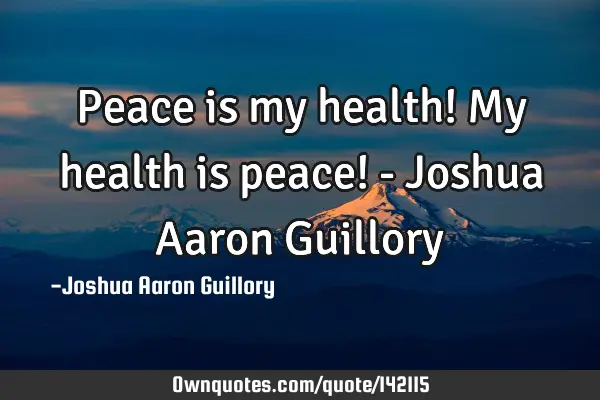 Peace is my health! My health is peace! - Joshua Aaron G