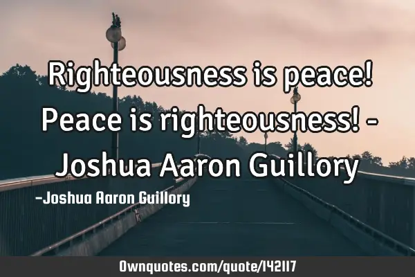 Righteousness is peace! Peace is righteousness! - Joshua Aaron G