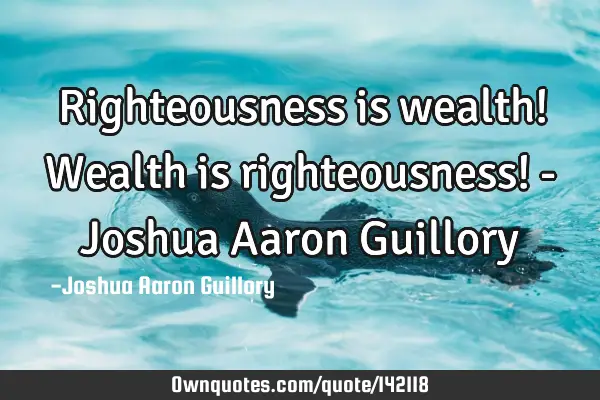 Righteousness is wealth! Wealth is righteousness! - Joshua Aaron G
