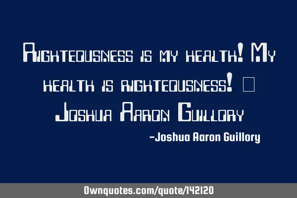 Righteousness is my health! My health is righteousness! - Joshua Aaron G