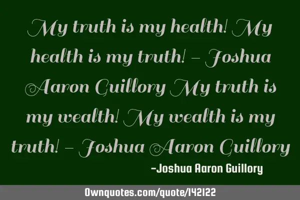 My truth is my health! My health is my truth! - Joshua Aaron Guillory My truth is my wealth! My