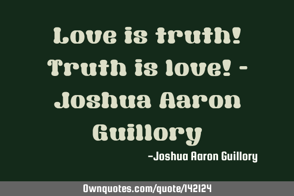 Love is truth! Truth is love! - Joshua Aaron G